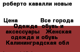 роберто кавалли новые  › Цена ­ 5 500 - Все города Одежда, обувь и аксессуары » Женская одежда и обувь   . Калининградская обл.